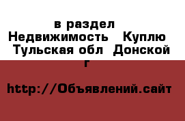  в раздел : Недвижимость » Куплю . Тульская обл.,Донской г.